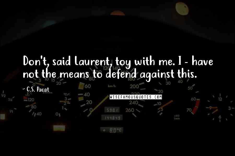 C.S. Pacat Quotes: Don't, said Laurent, toy with me. I - have not the means to defend against this.