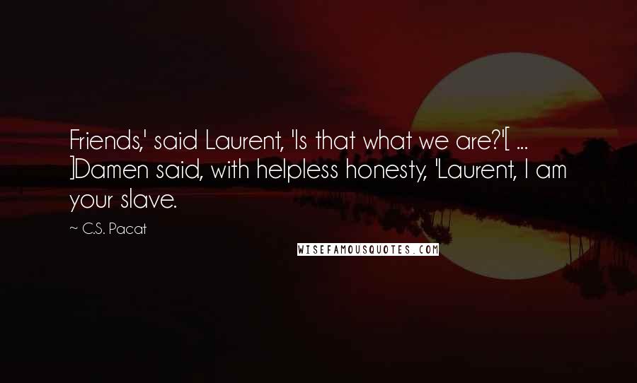 C.S. Pacat Quotes: Friends,' said Laurent, 'Is that what we are?'[ ... ]Damen said, with helpless honesty, 'Laurent, I am your slave.