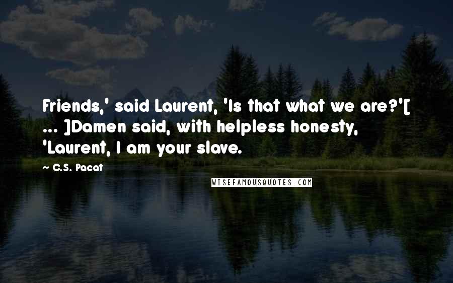 C.S. Pacat Quotes: Friends,' said Laurent, 'Is that what we are?'[ ... ]Damen said, with helpless honesty, 'Laurent, I am your slave.