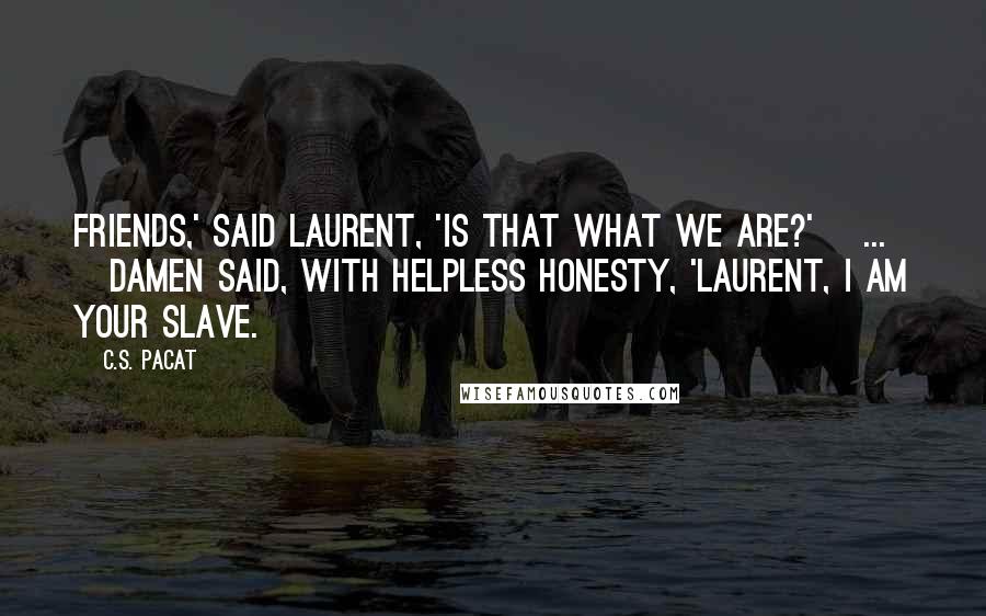 C.S. Pacat Quotes: Friends,' said Laurent, 'Is that what we are?'[ ... ]Damen said, with helpless honesty, 'Laurent, I am your slave.