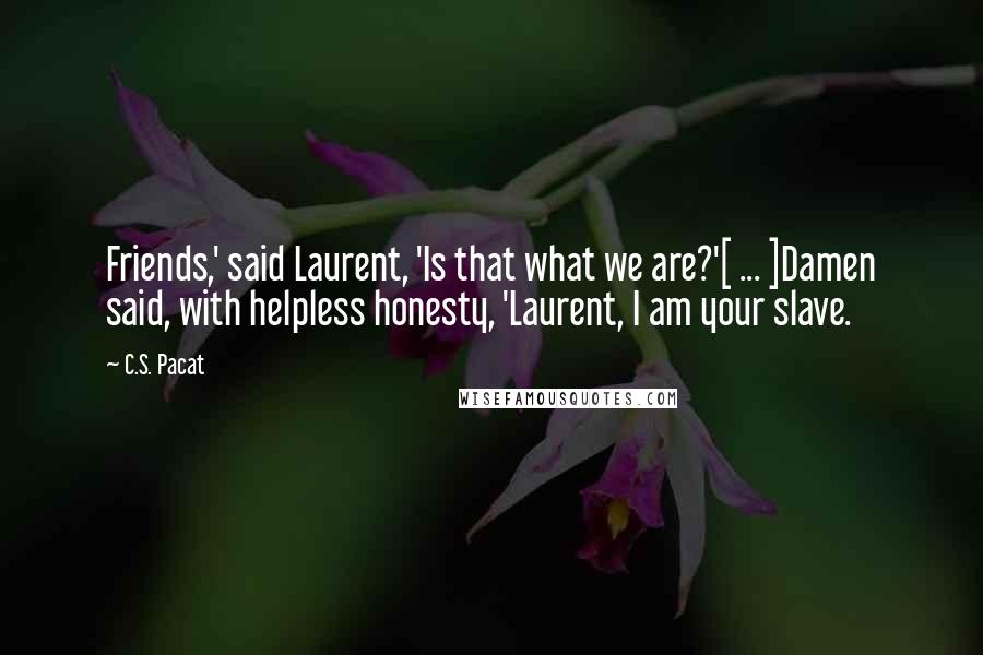 C.S. Pacat Quotes: Friends,' said Laurent, 'Is that what we are?'[ ... ]Damen said, with helpless honesty, 'Laurent, I am your slave.