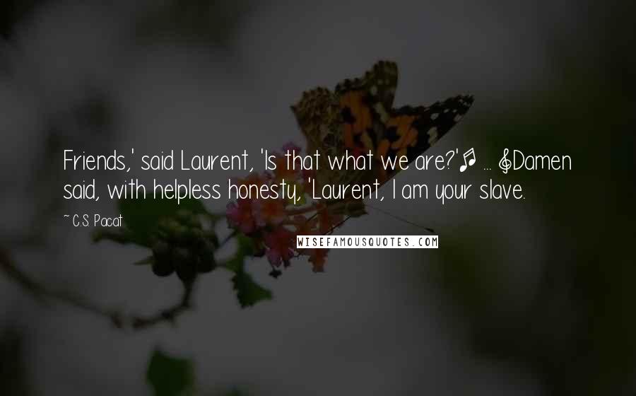 C.S. Pacat Quotes: Friends,' said Laurent, 'Is that what we are?'[ ... ]Damen said, with helpless honesty, 'Laurent, I am your slave.