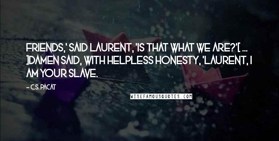 C.S. Pacat Quotes: Friends,' said Laurent, 'Is that what we are?'[ ... ]Damen said, with helpless honesty, 'Laurent, I am your slave.