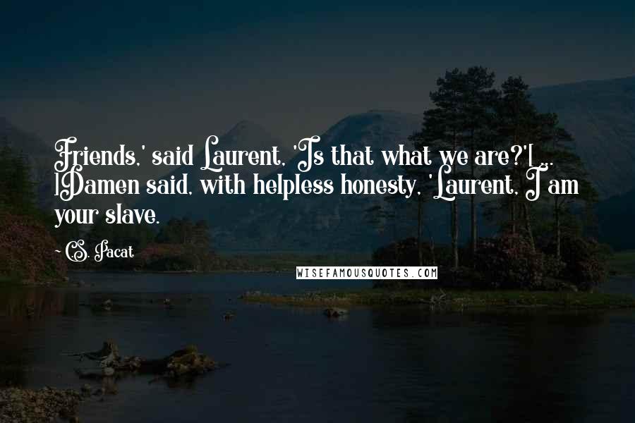 C.S. Pacat Quotes: Friends,' said Laurent, 'Is that what we are?'[ ... ]Damen said, with helpless honesty, 'Laurent, I am your slave.