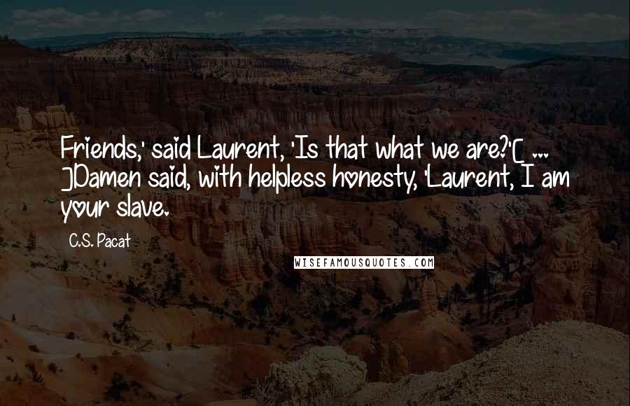 C.S. Pacat Quotes: Friends,' said Laurent, 'Is that what we are?'[ ... ]Damen said, with helpless honesty, 'Laurent, I am your slave.