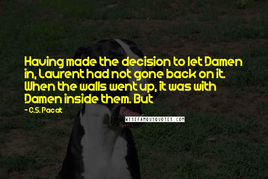 C.S. Pacat Quotes: Having made the decision to let Damen in, Laurent had not gone back on it. When the walls went up, it was with Damen inside them. But