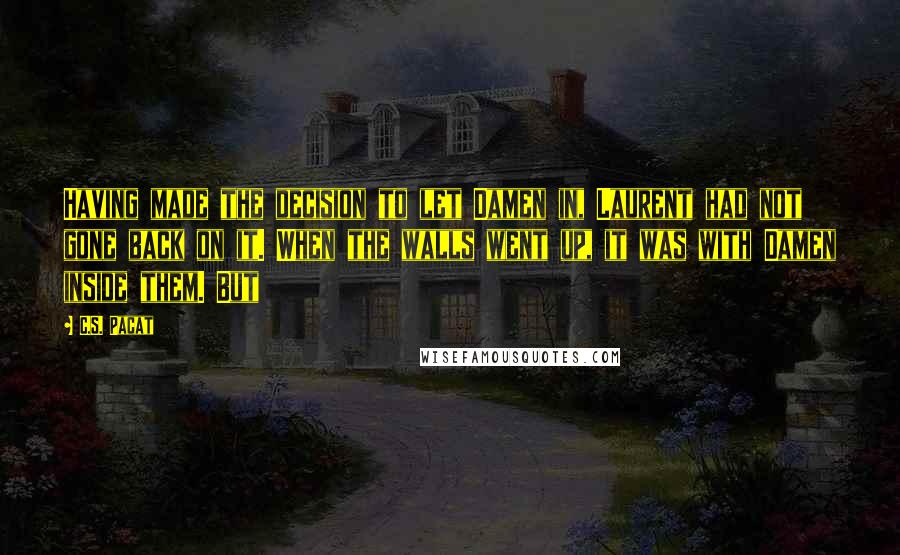 C.S. Pacat Quotes: Having made the decision to let Damen in, Laurent had not gone back on it. When the walls went up, it was with Damen inside them. But