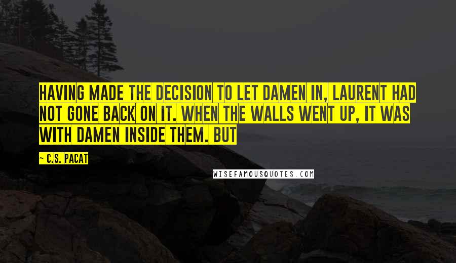 C.S. Pacat Quotes: Having made the decision to let Damen in, Laurent had not gone back on it. When the walls went up, it was with Damen inside them. But