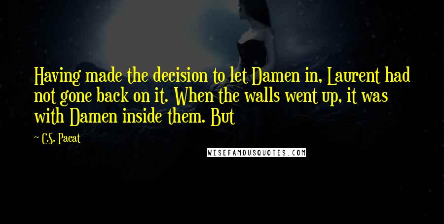 C.S. Pacat Quotes: Having made the decision to let Damen in, Laurent had not gone back on it. When the walls went up, it was with Damen inside them. But
