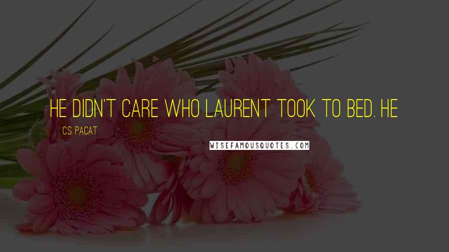 C.S. Pacat Quotes: He didn't care who Laurent took to bed. He