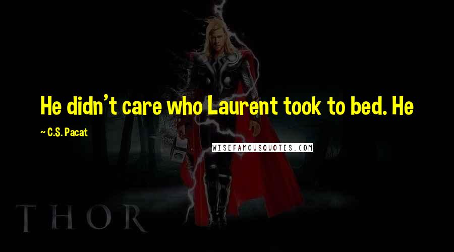 C.S. Pacat Quotes: He didn't care who Laurent took to bed. He