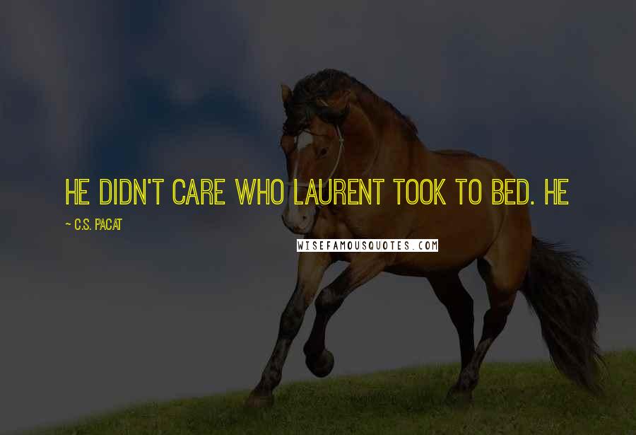 C.S. Pacat Quotes: He didn't care who Laurent took to bed. He