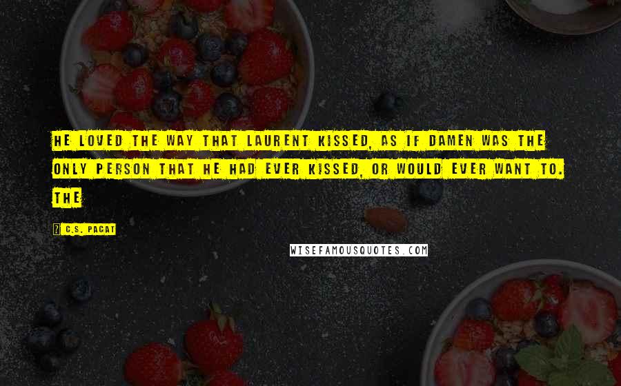 C.S. Pacat Quotes: He loved the way that Laurent kissed, as if Damen was the only person that he had ever kissed, or would ever want to. The