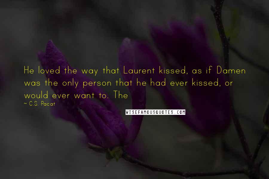 C.S. Pacat Quotes: He loved the way that Laurent kissed, as if Damen was the only person that he had ever kissed, or would ever want to. The