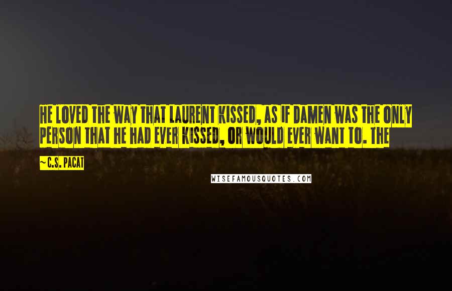 C.S. Pacat Quotes: He loved the way that Laurent kissed, as if Damen was the only person that he had ever kissed, or would ever want to. The