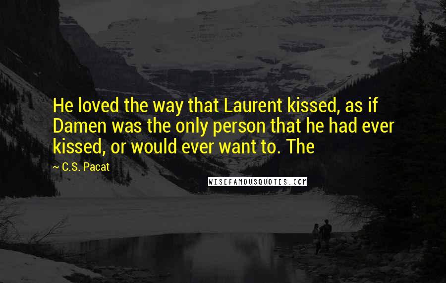 C.S. Pacat Quotes: He loved the way that Laurent kissed, as if Damen was the only person that he had ever kissed, or would ever want to. The