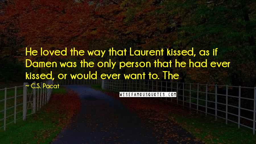 C.S. Pacat Quotes: He loved the way that Laurent kissed, as if Damen was the only person that he had ever kissed, or would ever want to. The