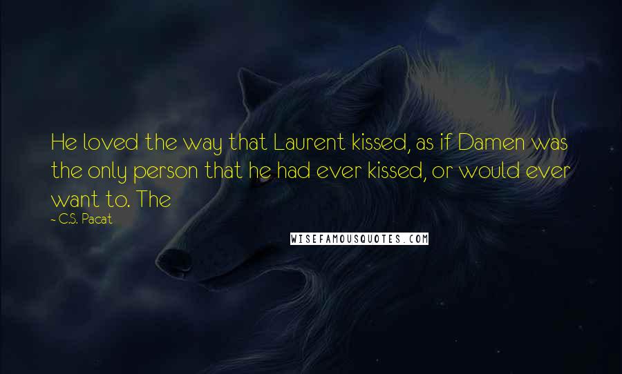 C.S. Pacat Quotes: He loved the way that Laurent kissed, as if Damen was the only person that he had ever kissed, or would ever want to. The