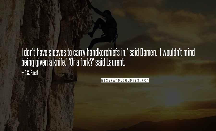 C.S. Pacat Quotes: I don't have sleeves to carry handkerchiefs in,' said Damen. 'I wouldn't mind being given a knife.' 'Or a fork?' said Laurent.