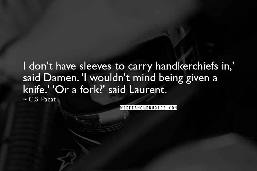 C.S. Pacat Quotes: I don't have sleeves to carry handkerchiefs in,' said Damen. 'I wouldn't mind being given a knife.' 'Or a fork?' said Laurent.