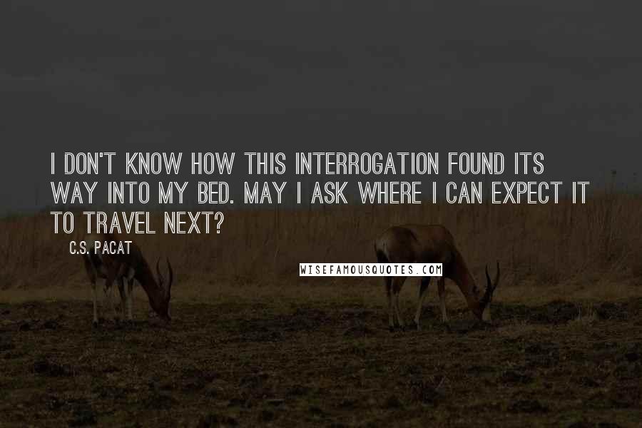 C.S. Pacat Quotes: I don't know how this interrogation found its way into my bed. May I ask where I can expect it to travel next?