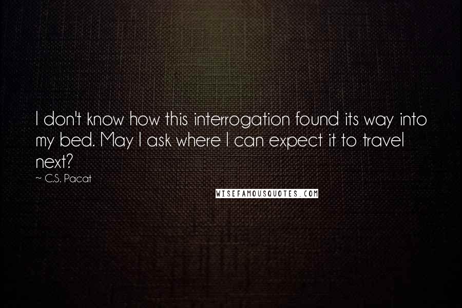 C.S. Pacat Quotes: I don't know how this interrogation found its way into my bed. May I ask where I can expect it to travel next?