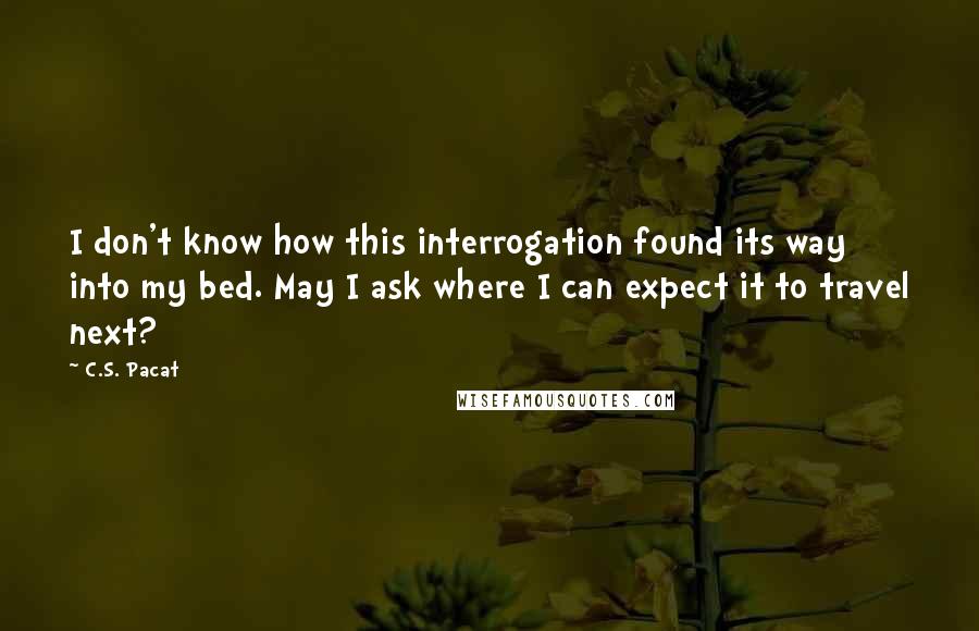 C.S. Pacat Quotes: I don't know how this interrogation found its way into my bed. May I ask where I can expect it to travel next?