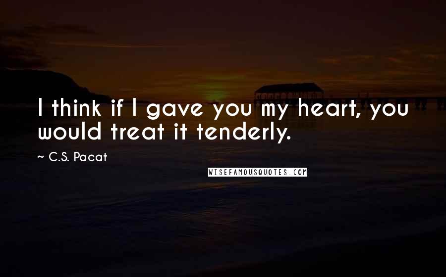 C.S. Pacat Quotes: I think if I gave you my heart, you would treat it tenderly.