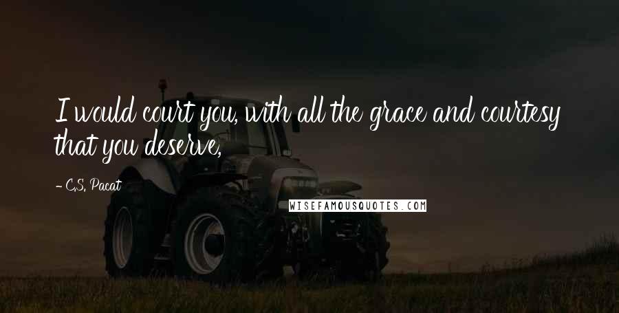 C.S. Pacat Quotes: I would court you, with all the grace and courtesy that you deserve,