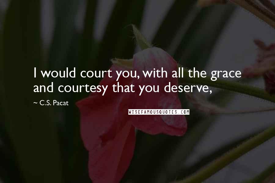 C.S. Pacat Quotes: I would court you, with all the grace and courtesy that you deserve,