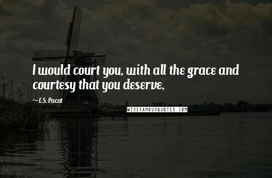 C.S. Pacat Quotes: I would court you, with all the grace and courtesy that you deserve,