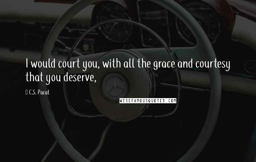 C.S. Pacat Quotes: I would court you, with all the grace and courtesy that you deserve,