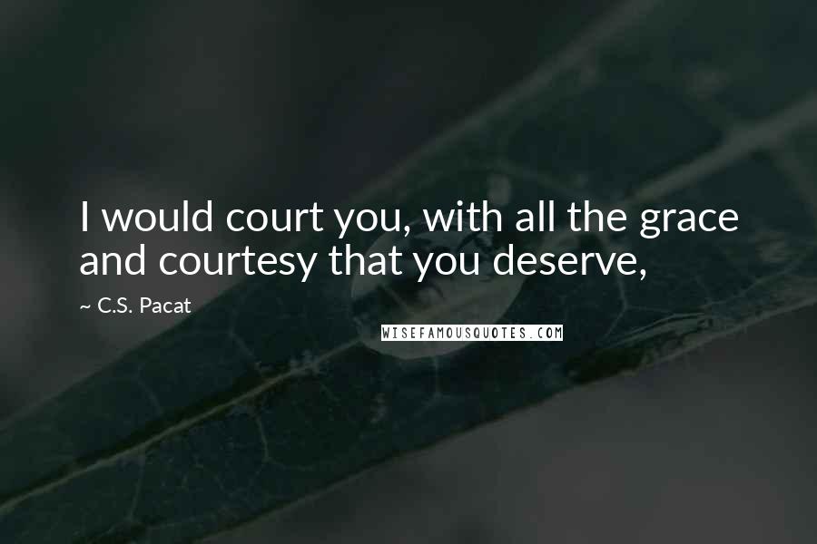 C.S. Pacat Quotes: I would court you, with all the grace and courtesy that you deserve,