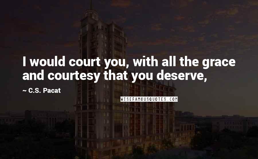 C.S. Pacat Quotes: I would court you, with all the grace and courtesy that you deserve,