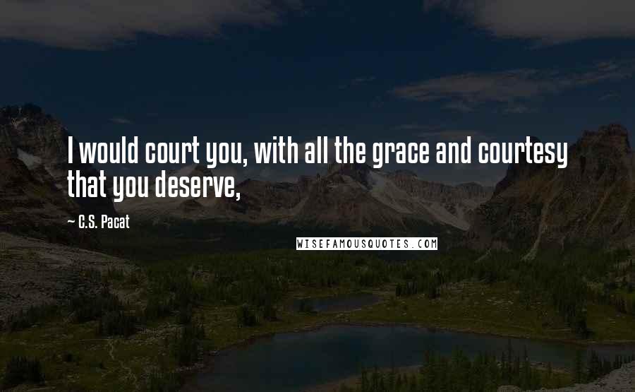 C.S. Pacat Quotes: I would court you, with all the grace and courtesy that you deserve,