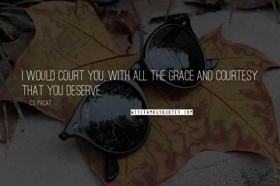 C.S. Pacat Quotes: I would court you, with all the grace and courtesy that you deserve,