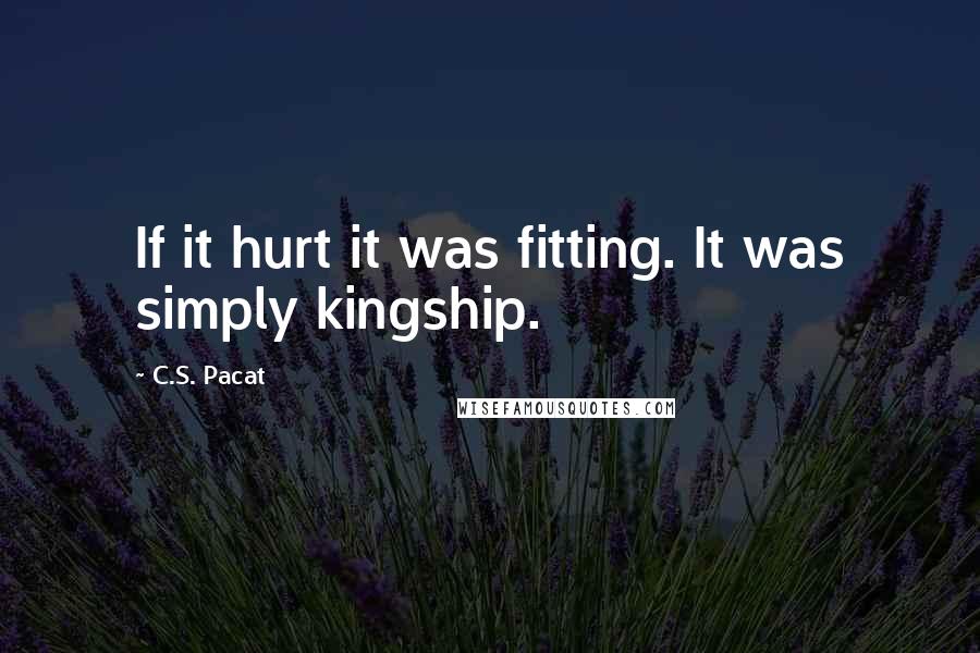 C.S. Pacat Quotes: If it hurt it was fitting. It was simply kingship.