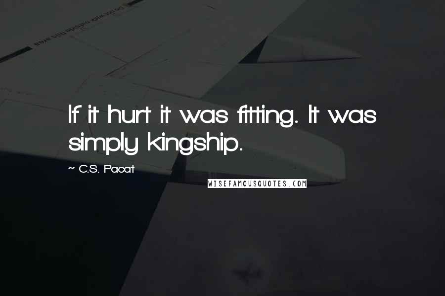 C.S. Pacat Quotes: If it hurt it was fitting. It was simply kingship.