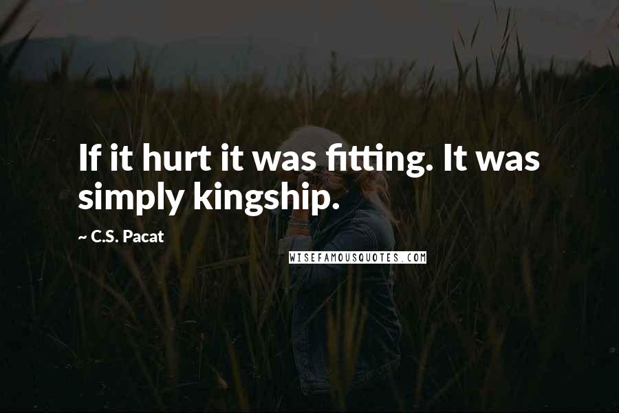 C.S. Pacat Quotes: If it hurt it was fitting. It was simply kingship.