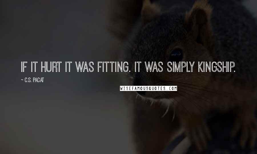 C.S. Pacat Quotes: If it hurt it was fitting. It was simply kingship.