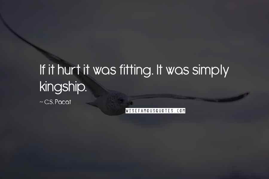 C.S. Pacat Quotes: If it hurt it was fitting. It was simply kingship.