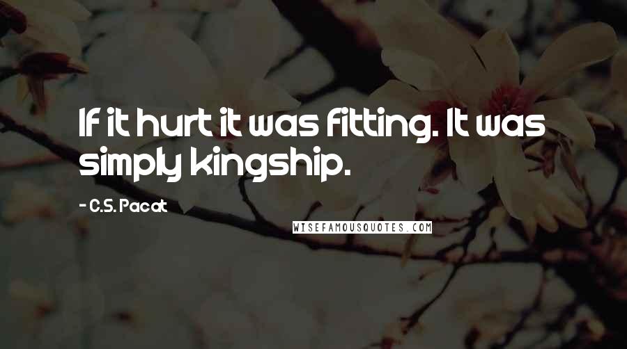 C.S. Pacat Quotes: If it hurt it was fitting. It was simply kingship.