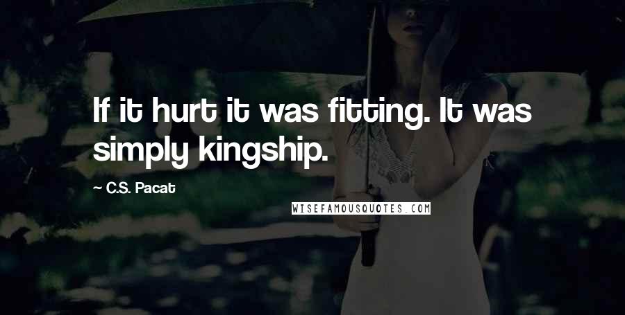 C.S. Pacat Quotes: If it hurt it was fitting. It was simply kingship.