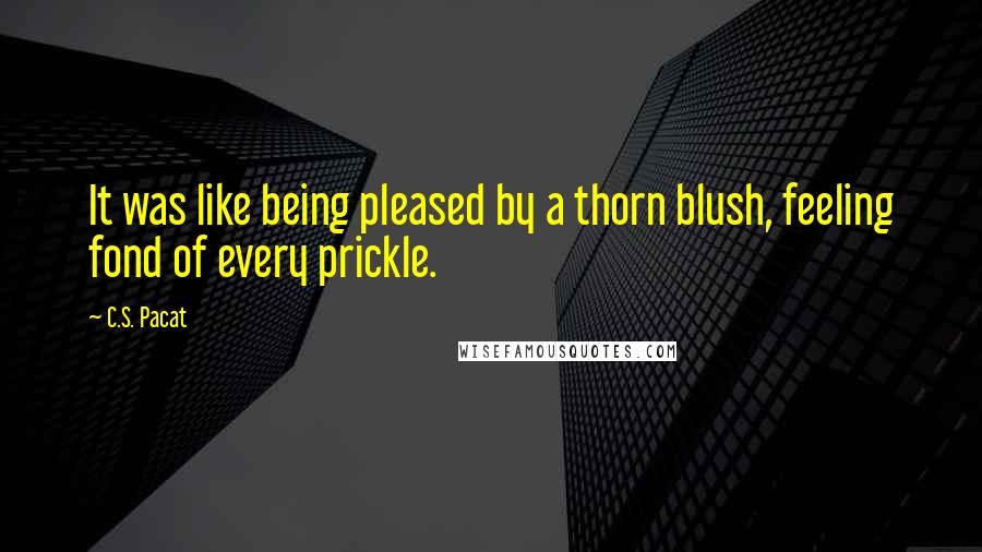 C.S. Pacat Quotes: It was like being pleased by a thorn blush, feeling fond of every prickle.