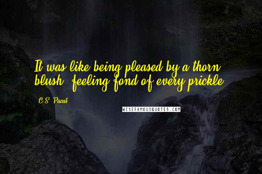 C.S. Pacat Quotes: It was like being pleased by a thorn blush, feeling fond of every prickle.