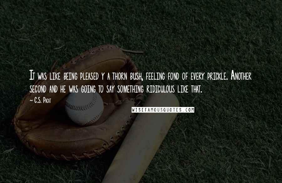 C.S. Pacat Quotes: It was like being pleased y a thorn bush, feeling fond of every prickle. Another second and he was going to say something ridiculous like that.