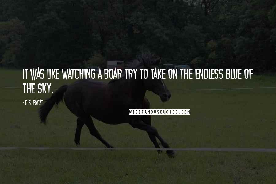 C.S. Pacat Quotes: It was like watching a boar try to take on the endless blue of the sky.