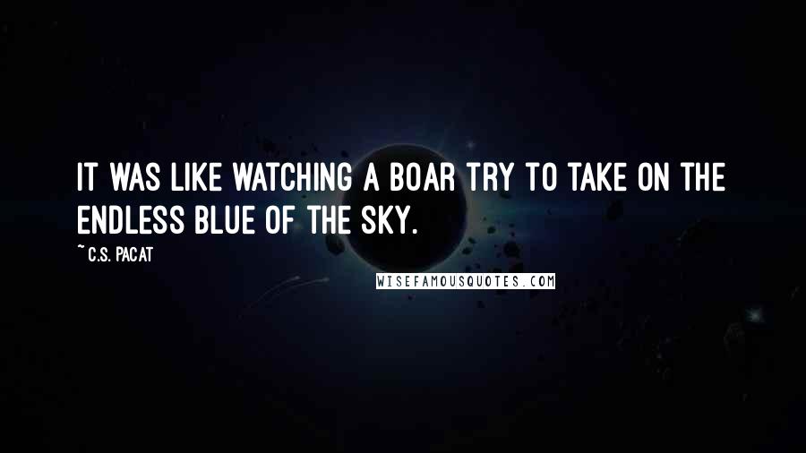 C.S. Pacat Quotes: It was like watching a boar try to take on the endless blue of the sky.