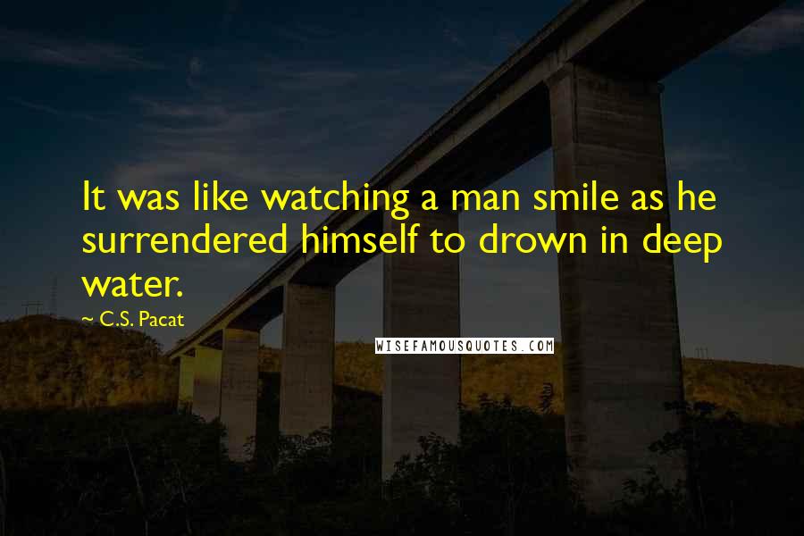 C.S. Pacat Quotes: It was like watching a man smile as he surrendered himself to drown in deep water.