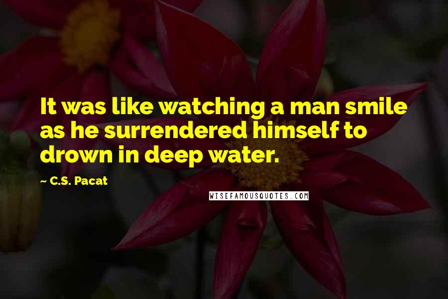 C.S. Pacat Quotes: It was like watching a man smile as he surrendered himself to drown in deep water.